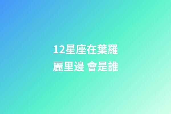 12星座在葉羅麗里邊 會是誰-第1張-星座運勢-玄機派